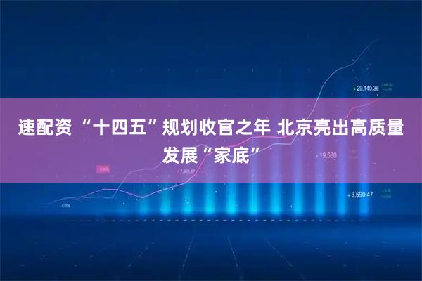 速配资 “十四五”规划收官之年 北京亮出高质量发展“家底”