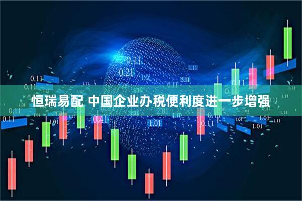 恒瑞易配 中国企业办税便利度进一步增强
