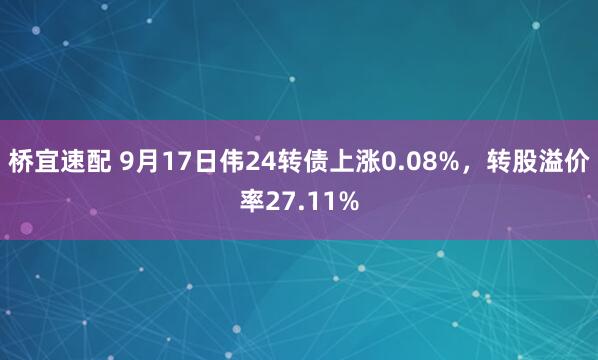 桥宜速配 9月17日伟24转债上涨0.08%，转股溢价率27.11%