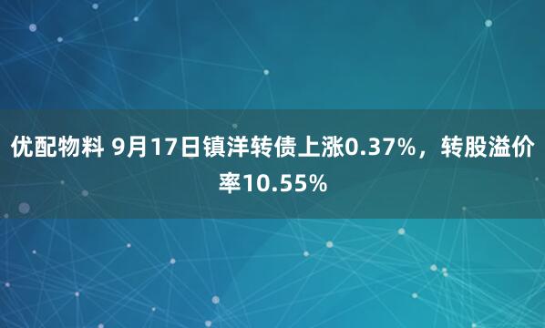 优配物料 9月17日镇洋转债上涨0.37%，转股溢价率10.55%
