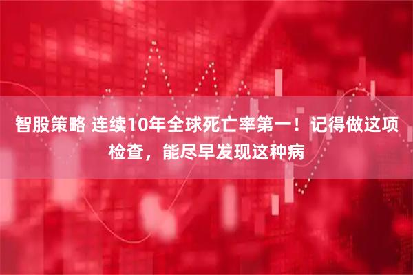 智股策略 连续10年全球死亡率第一！记得做这项检查，能尽早发现这种病