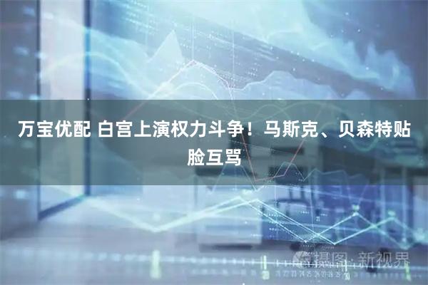 万宝优配 白宫上演权力斗争！马斯克、贝森特贴脸互骂
