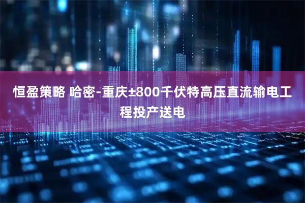 恒盈策略 哈密-重庆±800千伏特高压直流输电工程投产送电