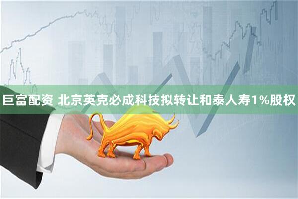 巨富配资 北京英克必成科技拟转让和泰人寿1%股权