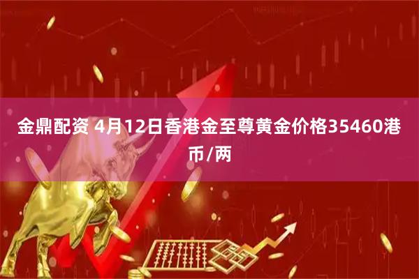 金鼎配资 4月12日香港金至尊黄金价格35460港币/两