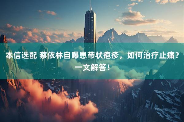 本信选配 蔡依林自曝患带状疱疹，如何治疗止痛？一文解答！