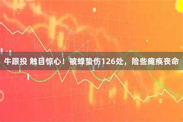 牛跟投 触目惊心！被蜂蛰伤126处，险些瘫痪丧命