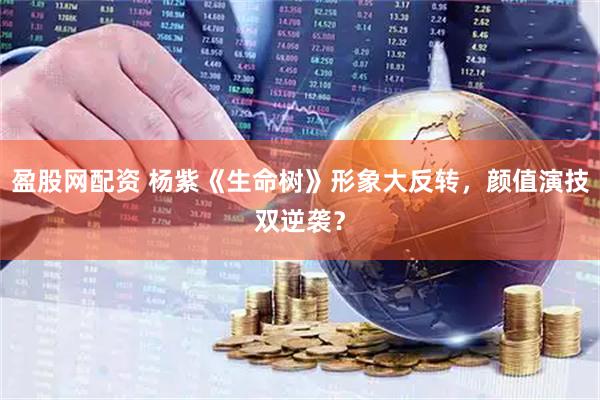 盈股网配资 杨紫《生命树》形象大反转，颜值演技双逆袭？