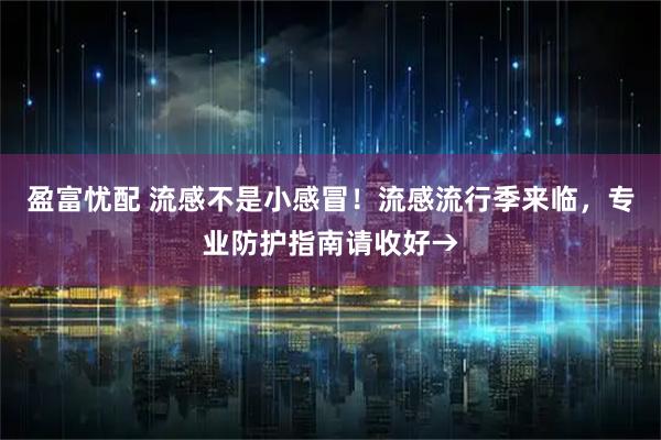 盈富忧配 流感不是小感冒！流感流行季来临，专业防护指南请收好→