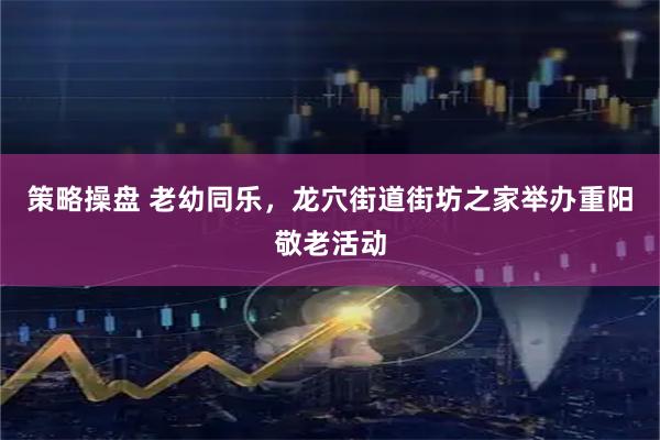 策略操盘 老幼同乐，龙穴街道街坊之家举办重阳敬老活动