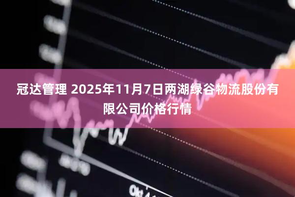 冠达管理 2025年11月7日两湖绿谷物流股份有限公司价格行情