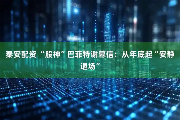 秦安配资 “股神”巴菲特谢幕信：从年底起“安静退场”