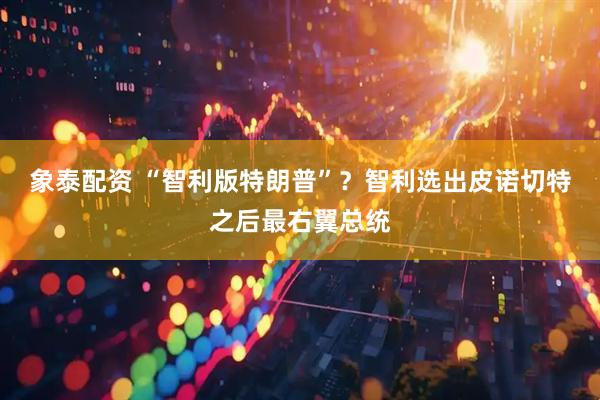 象泰配资 “智利版特朗普”？智利选出皮诺切特之后最右翼总统
