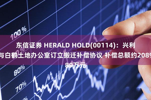 东信证券 HERALD HOLD(00114)：兴利投资与白鹤土地办公室订立搬迁补偿协议 补偿总额约2089万元