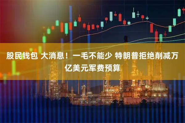 股民钱包 大消息！一毛不能少 特朗普拒绝削减万亿美元军费预算