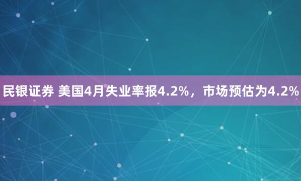 民银证券 美国4月失业率报4.2%，市场预估为4.2%