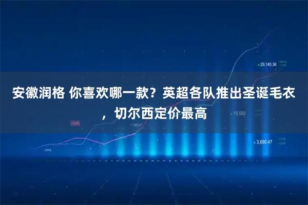 安徽润格 你喜欢哪一款？英超各队推出圣诞毛衣，切尔西定价最高