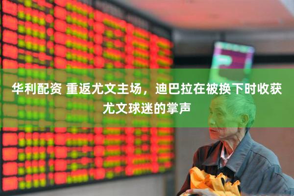 华利配资 重返尤文主场，迪巴拉在被换下时收获尤文球迷的掌声