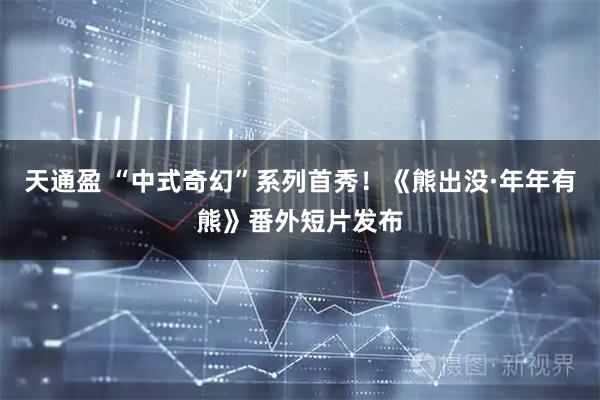 天通盈 “中式奇幻”系列首秀！《熊出没·年年有熊》番外短片发布