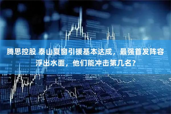 腾思控股 泰山夏窗引援基本达成，最强首发阵容浮出水面，他们能冲击第几名？