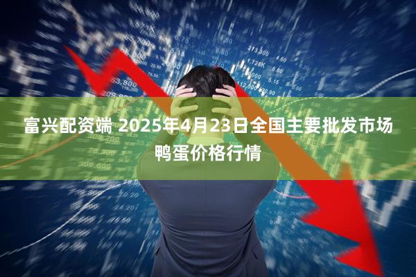 富兴配资端 2025年4月23日全国主要批发市场鸭蛋价格行情