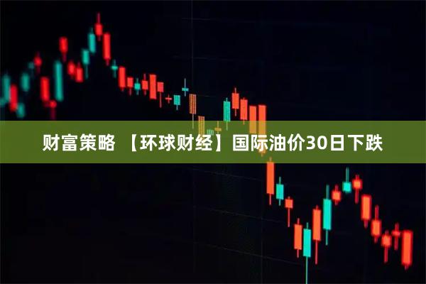 财富策略 【环球财经】国际油价30日下跌