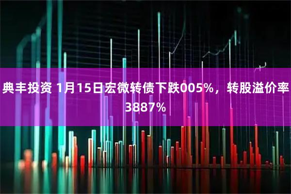 典丰投资 1月15日宏微转债下跌005%，转股溢价率3887%