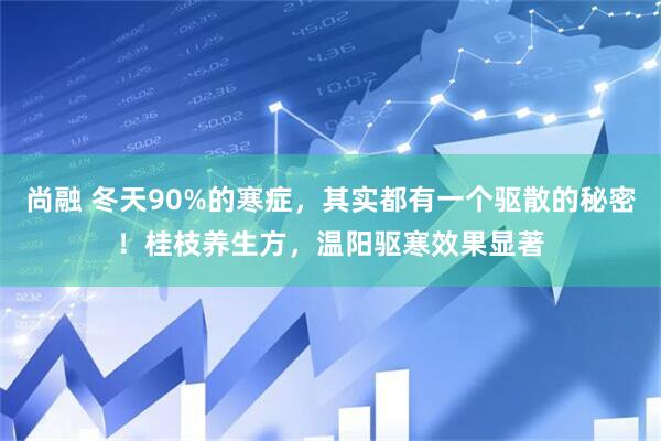 尚融 冬天90%的寒症，其实都有一个驱散的秘密！桂枝养生方，温阳驱寒效果显著