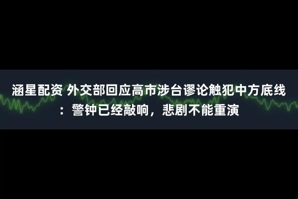 涵星配资 外交部回应高市涉台谬论触犯中方底线：警钟已经敲响，悲剧不能重演