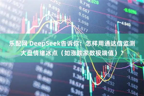 乐配网 DeepSeek告诉你：怎样用通达信监测大盘情绪冰点（如涨跌家数极端值）？