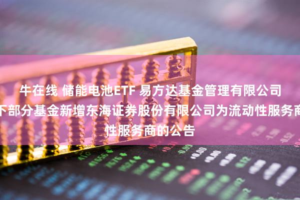 牛在线 储能电池ETF 易方达基金管理有限公司关于旗下部分基金新增东海证券股份有限公司为流动性服务商的公告