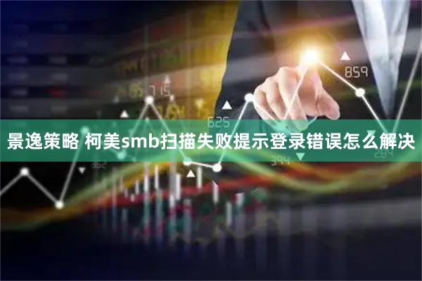 景逸策略 柯美smb扫描失败提示登录错误怎么解决