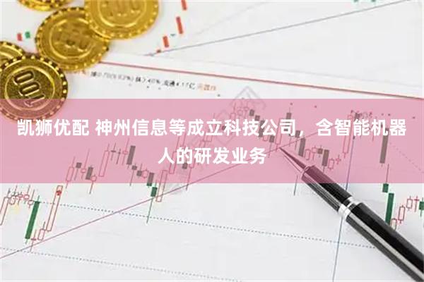 凯狮优配 神州信息等成立科技公司，含智能机器人的研发业务