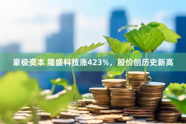 豪极资本 隆盛科技涨423%，股价创历史新高