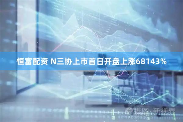 恒富配资 N三协上市首日开盘上涨68143%