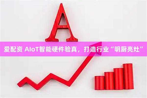爱配资 AIoT智能硬件验真，打造行业“明厨亮灶”